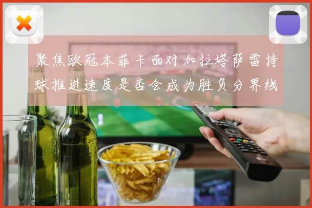 聚焦欧冠本菲卡面对加拉塔萨雷持球推进速度是否会成为胜负分界线