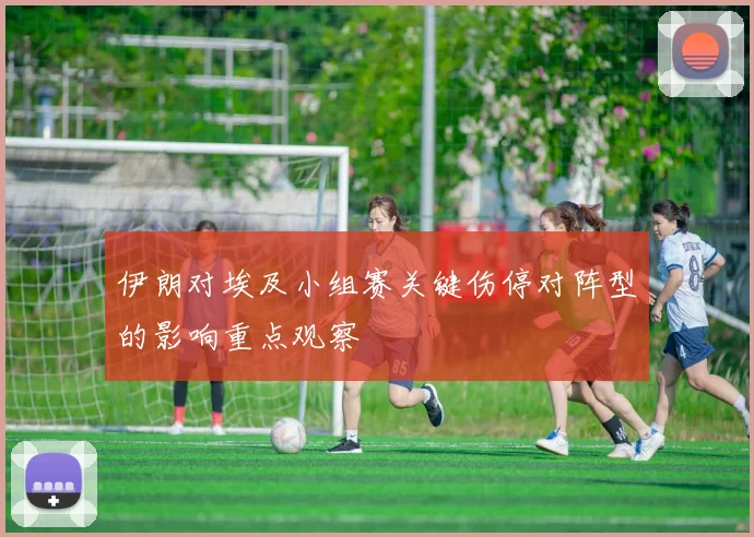 伊朗对埃及小组赛关键伤停对阵型的影响重点观察