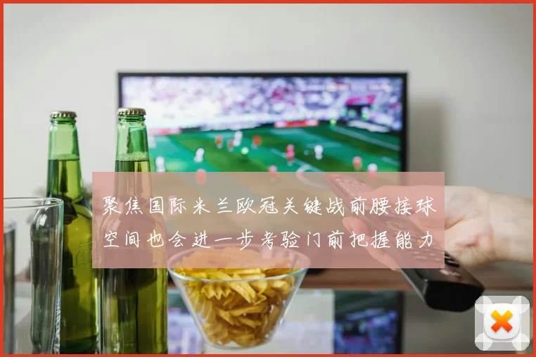 聚焦国际米兰欧冠关键战前腰接球空间也会进一步考验门前把握能力