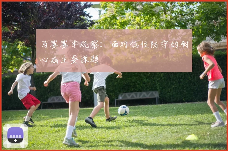 马赛赛季观察:面对低位防守的耐心成主要课题