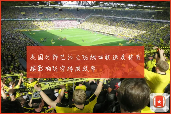 美国对阵巴拉圭防线回收速度将直接影响防守转换效率