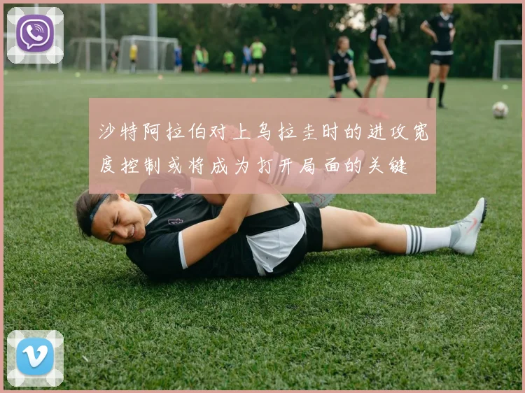 沙特阿拉伯对上乌拉圭时的进攻宽度控制或将成为打开局面的关键