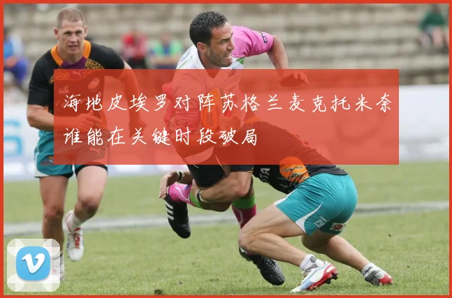 海地皮埃罗对阵苏格兰麦克托米奈谁能在关键时段破局